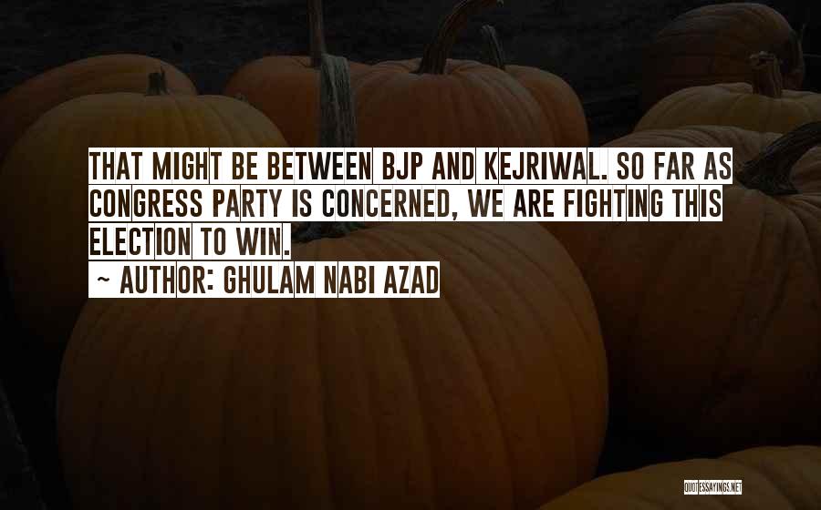 Ghulam Nabi Azad Quotes: That Might Be Between Bjp And Kejriwal. So Far As Congress Party Is Concerned, We Are Fighting This Election To