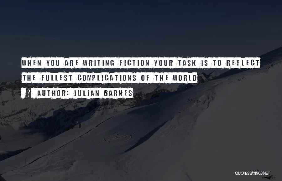 Julian Barnes Quotes: When You Are Writing Fiction Your Task Is To Reflect The Fullest Complications Of The World