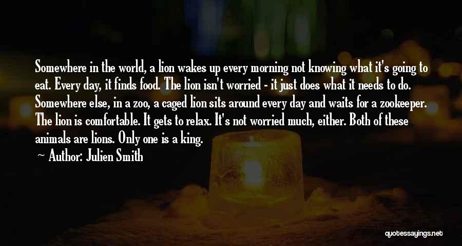 Julien Smith Quotes: Somewhere In The World, A Lion Wakes Up Every Morning Not Knowing What It's Going To Eat. Every Day, It