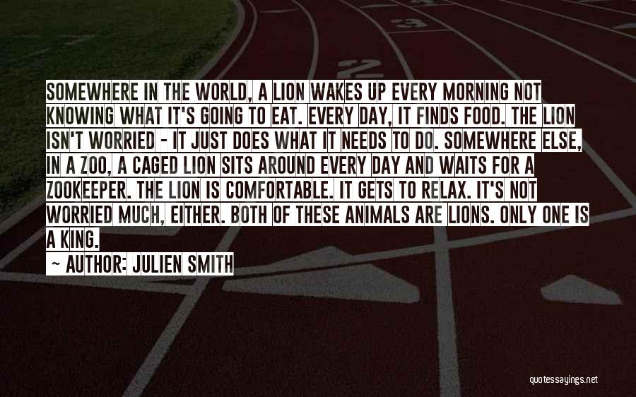 Julien Smith Quotes: Somewhere In The World, A Lion Wakes Up Every Morning Not Knowing What It's Going To Eat. Every Day, It