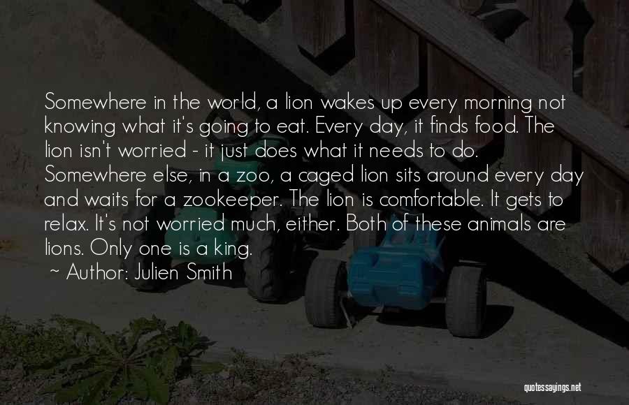Julien Smith Quotes: Somewhere In The World, A Lion Wakes Up Every Morning Not Knowing What It's Going To Eat. Every Day, It