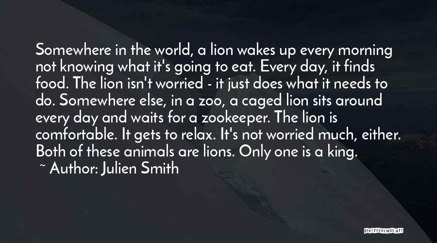 Julien Smith Quotes: Somewhere In The World, A Lion Wakes Up Every Morning Not Knowing What It's Going To Eat. Every Day, It