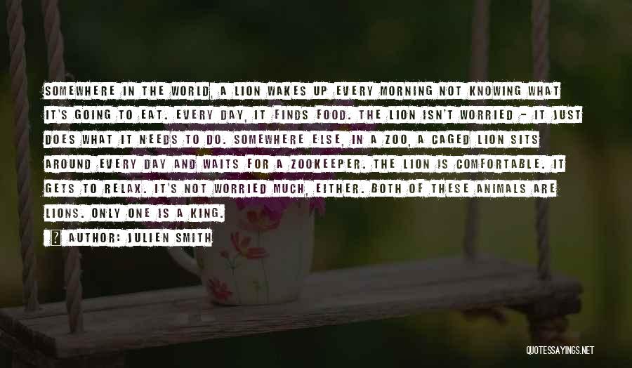 Julien Smith Quotes: Somewhere In The World, A Lion Wakes Up Every Morning Not Knowing What It's Going To Eat. Every Day, It