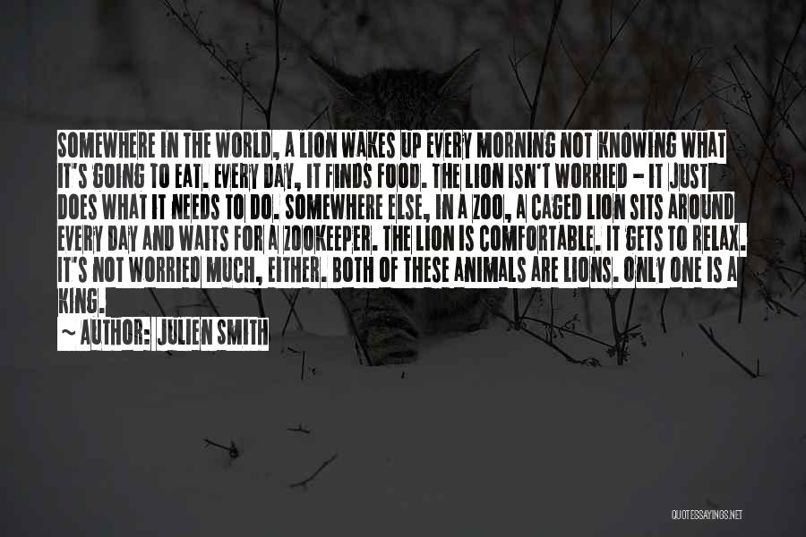Julien Smith Quotes: Somewhere In The World, A Lion Wakes Up Every Morning Not Knowing What It's Going To Eat. Every Day, It