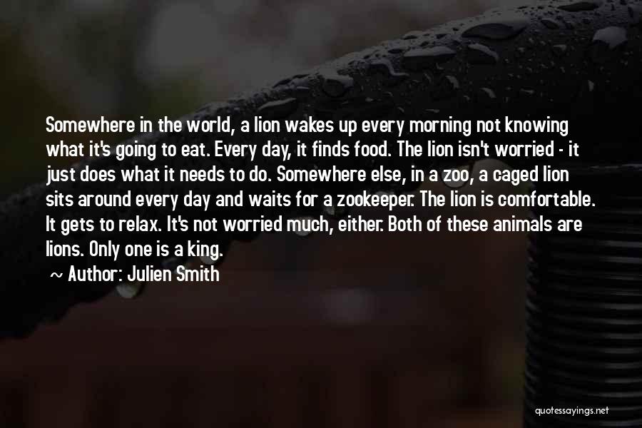 Julien Smith Quotes: Somewhere In The World, A Lion Wakes Up Every Morning Not Knowing What It's Going To Eat. Every Day, It