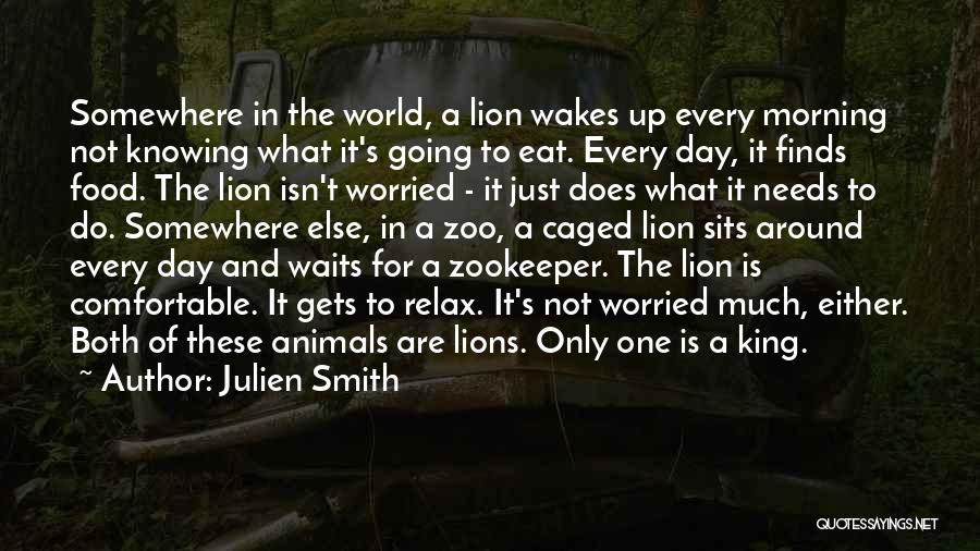 Julien Smith Quotes: Somewhere In The World, A Lion Wakes Up Every Morning Not Knowing What It's Going To Eat. Every Day, It