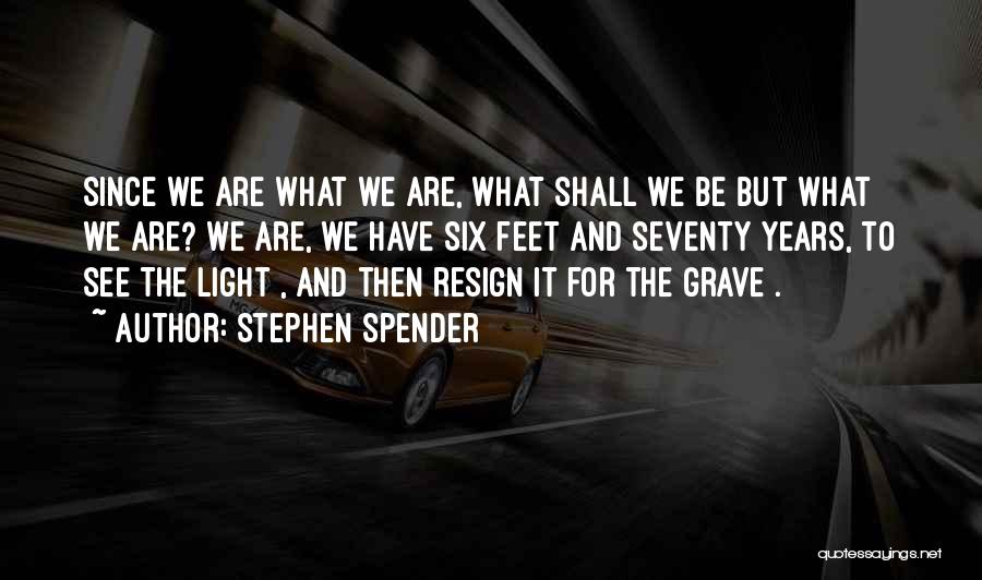 Stephen Spender Quotes: Since We Are What We Are, What Shall We Be But What We Are? We Are, We Have Six Feet