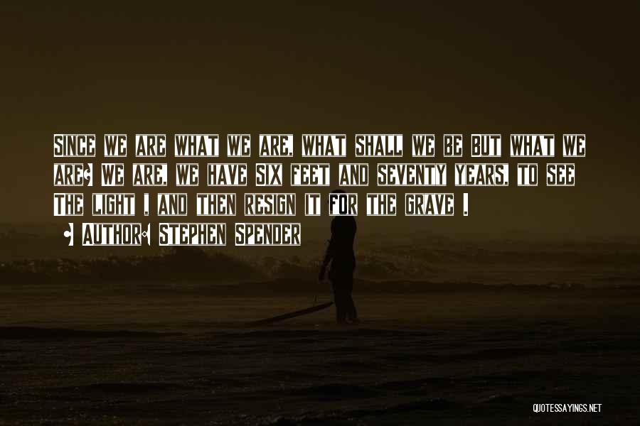 Stephen Spender Quotes: Since We Are What We Are, What Shall We Be But What We Are? We Are, We Have Six Feet