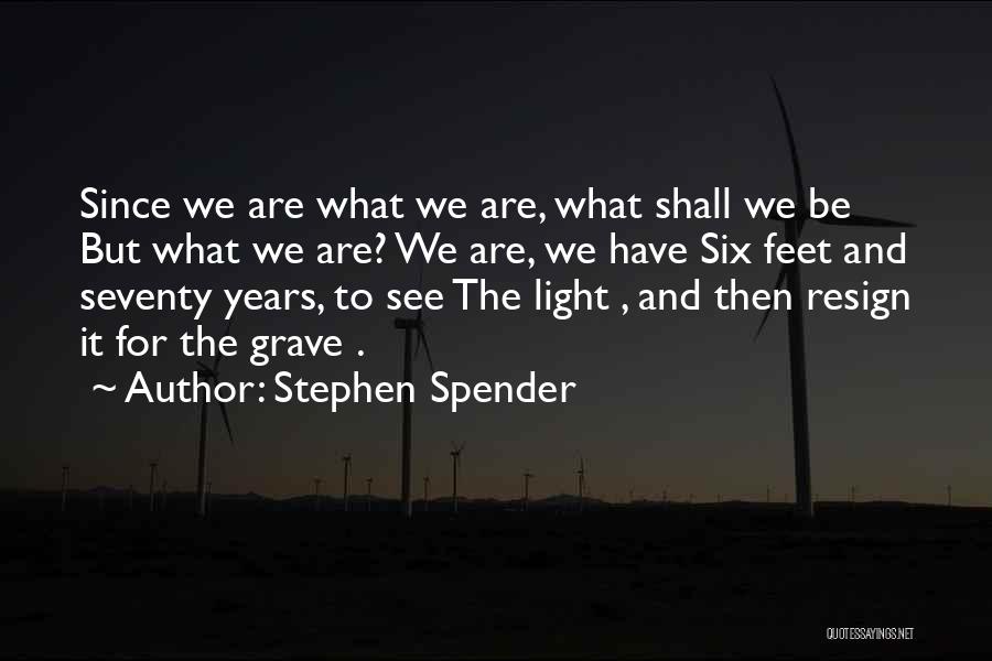 Stephen Spender Quotes: Since We Are What We Are, What Shall We Be But What We Are? We Are, We Have Six Feet