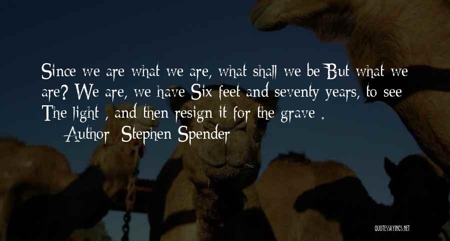 Stephen Spender Quotes: Since We Are What We Are, What Shall We Be But What We Are? We Are, We Have Six Feet