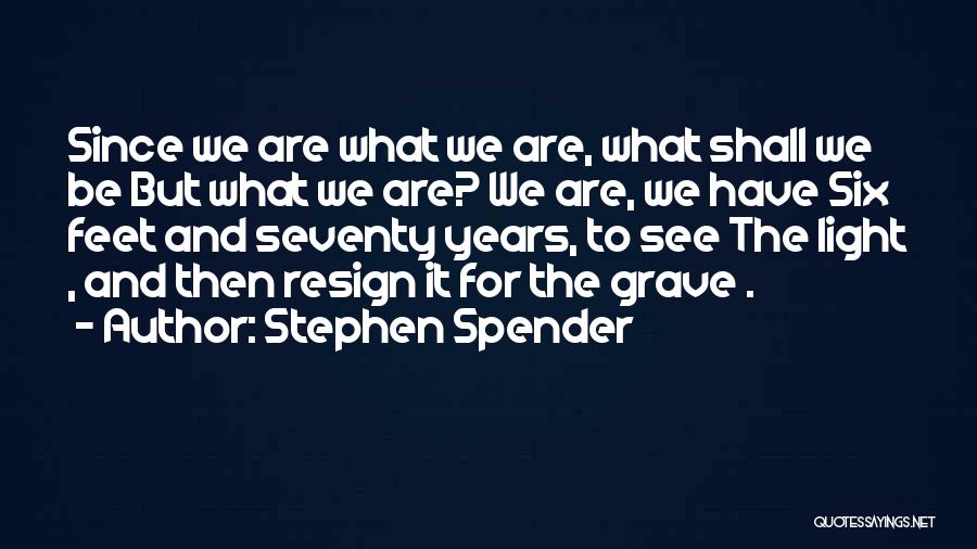 Stephen Spender Quotes: Since We Are What We Are, What Shall We Be But What We Are? We Are, We Have Six Feet