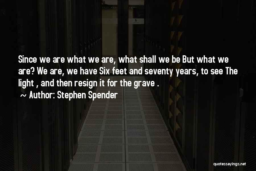 Stephen Spender Quotes: Since We Are What We Are, What Shall We Be But What We Are? We Are, We Have Six Feet