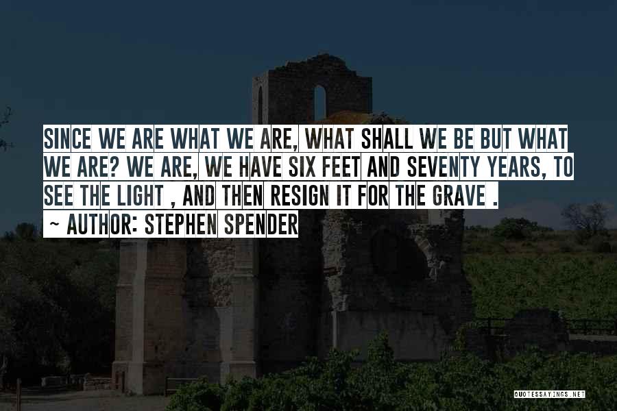 Stephen Spender Quotes: Since We Are What We Are, What Shall We Be But What We Are? We Are, We Have Six Feet