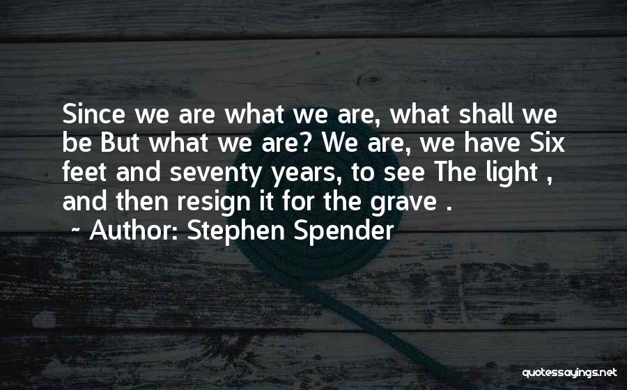 Stephen Spender Quotes: Since We Are What We Are, What Shall We Be But What We Are? We Are, We Have Six Feet