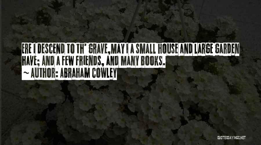 Abraham Cowley Quotes: Ere I Descend To Th' Grave,may I A Small House And Large Garden Have; And A Few Friends, And Many