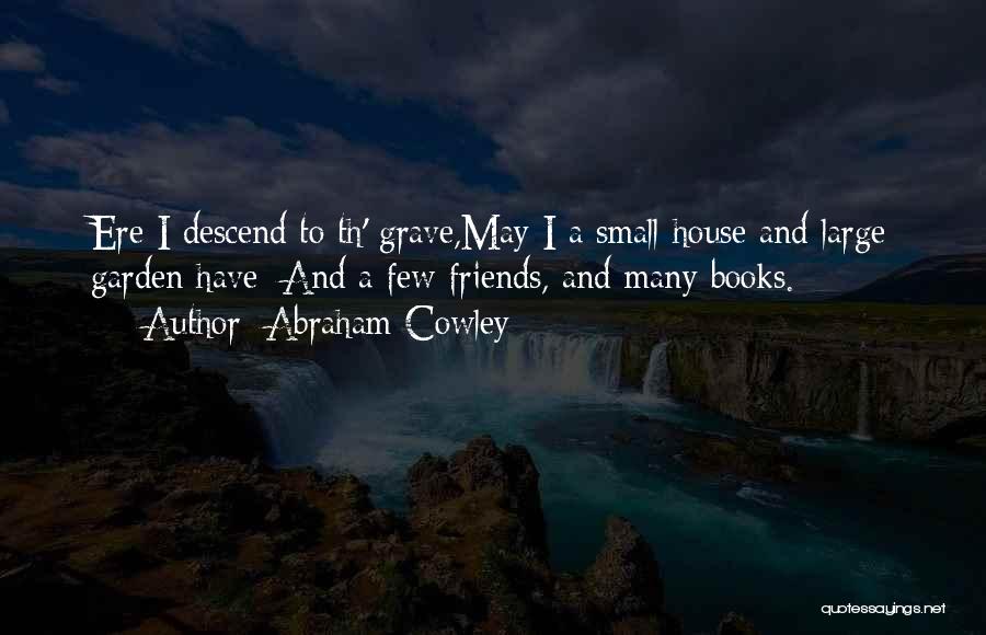 Abraham Cowley Quotes: Ere I Descend To Th' Grave,may I A Small House And Large Garden Have; And A Few Friends, And Many