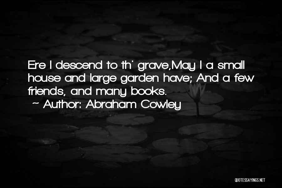 Abraham Cowley Quotes: Ere I Descend To Th' Grave,may I A Small House And Large Garden Have; And A Few Friends, And Many