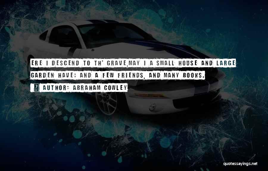 Abraham Cowley Quotes: Ere I Descend To Th' Grave,may I A Small House And Large Garden Have; And A Few Friends, And Many