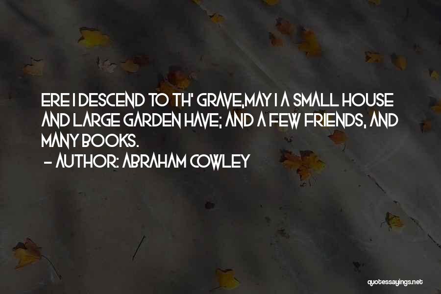 Abraham Cowley Quotes: Ere I Descend To Th' Grave,may I A Small House And Large Garden Have; And A Few Friends, And Many