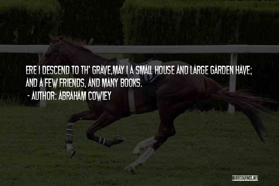 Abraham Cowley Quotes: Ere I Descend To Th' Grave,may I A Small House And Large Garden Have; And A Few Friends, And Many