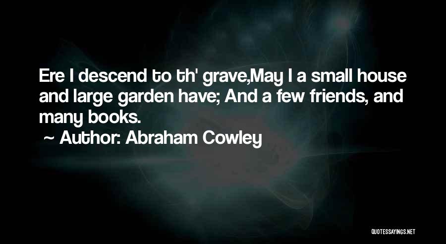 Abraham Cowley Quotes: Ere I Descend To Th' Grave,may I A Small House And Large Garden Have; And A Few Friends, And Many