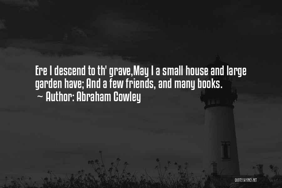 Abraham Cowley Quotes: Ere I Descend To Th' Grave,may I A Small House And Large Garden Have; And A Few Friends, And Many