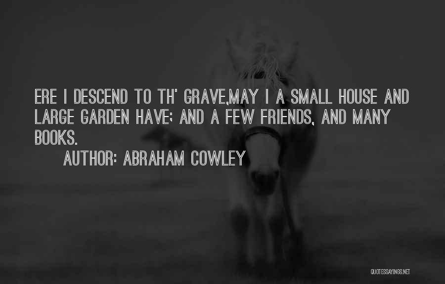 Abraham Cowley Quotes: Ere I Descend To Th' Grave,may I A Small House And Large Garden Have; And A Few Friends, And Many