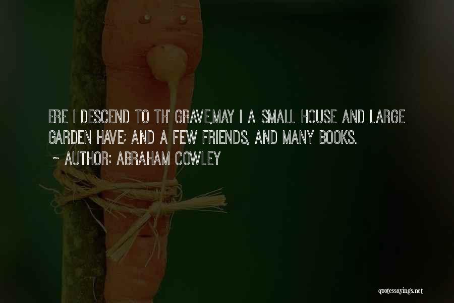 Abraham Cowley Quotes: Ere I Descend To Th' Grave,may I A Small House And Large Garden Have; And A Few Friends, And Many