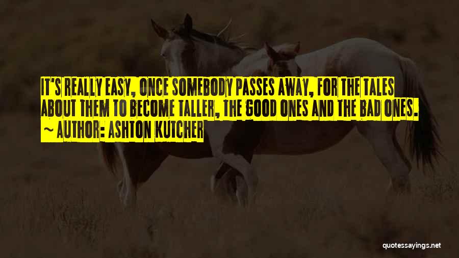 Ashton Kutcher Quotes: It's Really Easy, Once Somebody Passes Away, For The Tales About Them To Become Taller, The Good Ones And The