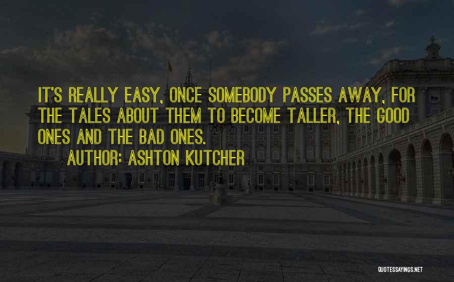 Ashton Kutcher Quotes: It's Really Easy, Once Somebody Passes Away, For The Tales About Them To Become Taller, The Good Ones And The