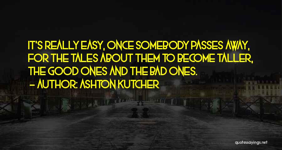 Ashton Kutcher Quotes: It's Really Easy, Once Somebody Passes Away, For The Tales About Them To Become Taller, The Good Ones And The