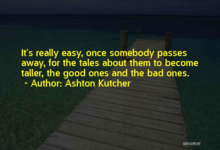 Ashton Kutcher Quotes: It's Really Easy, Once Somebody Passes Away, For The Tales About Them To Become Taller, The Good Ones And The