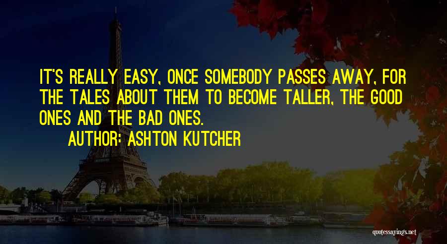 Ashton Kutcher Quotes: It's Really Easy, Once Somebody Passes Away, For The Tales About Them To Become Taller, The Good Ones And The