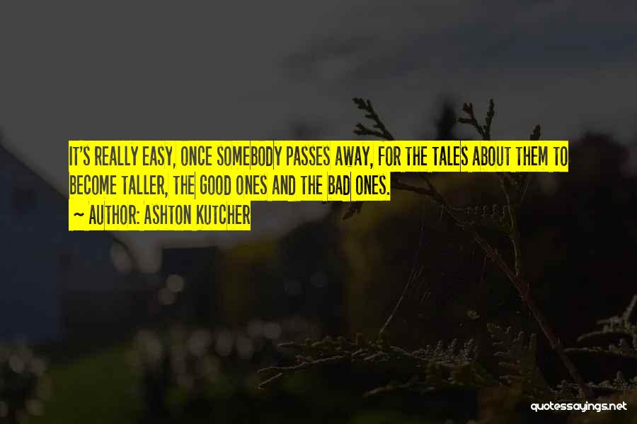Ashton Kutcher Quotes: It's Really Easy, Once Somebody Passes Away, For The Tales About Them To Become Taller, The Good Ones And The