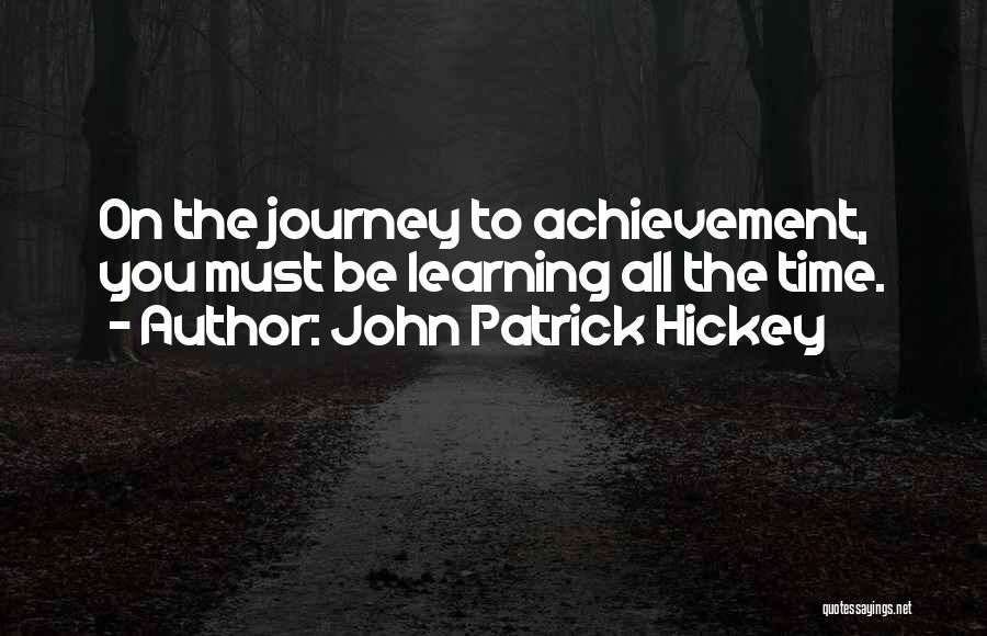 John Patrick Hickey Quotes: On The Journey To Achievement, You Must Be Learning All The Time.