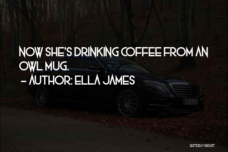 Ella James Quotes: Now She's Drinking Coffee From An Owl Mug.