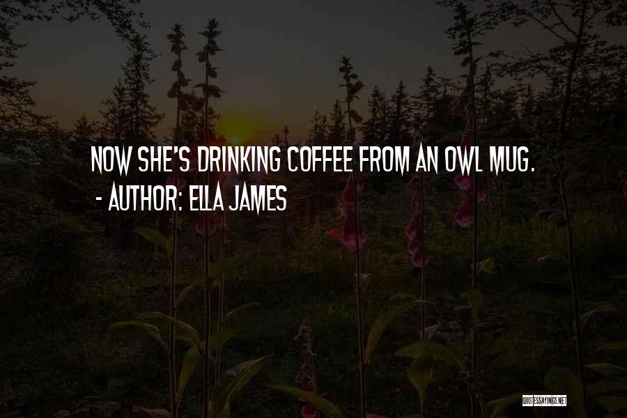 Ella James Quotes: Now She's Drinking Coffee From An Owl Mug.