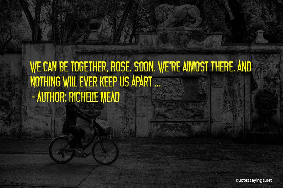Richelle Mead Quotes: We Can Be Together, Rose. Soon. We're Almost There. And Nothing Will Ever Keep Us Apart ...