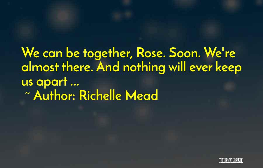 Richelle Mead Quotes: We Can Be Together, Rose. Soon. We're Almost There. And Nothing Will Ever Keep Us Apart ...