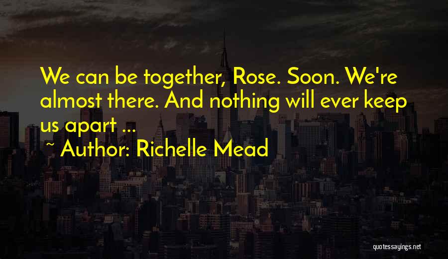 Richelle Mead Quotes: We Can Be Together, Rose. Soon. We're Almost There. And Nothing Will Ever Keep Us Apart ...