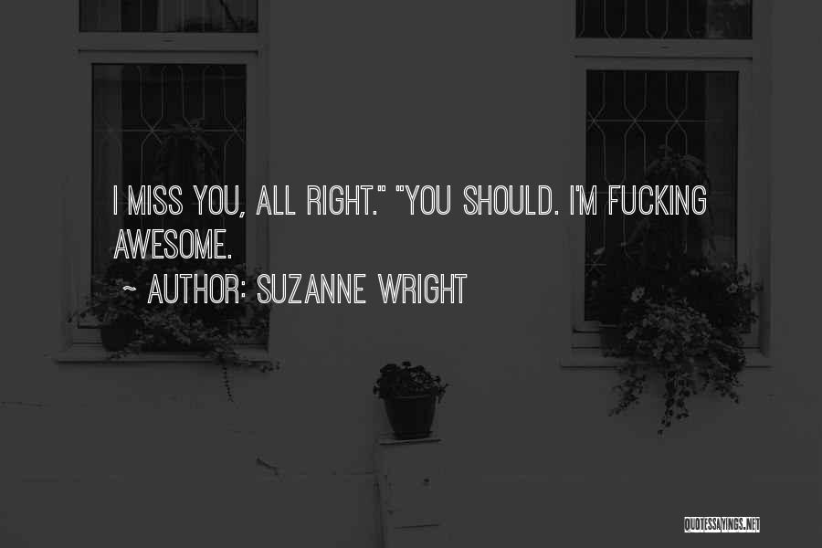 Suzanne Wright Quotes: I Miss You, All Right. You Should. I'm Fucking Awesome.