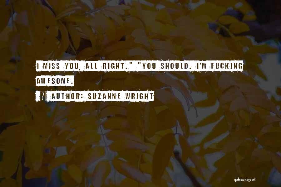 Suzanne Wright Quotes: I Miss You, All Right. You Should. I'm Fucking Awesome.