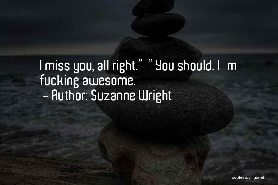 Suzanne Wright Quotes: I Miss You, All Right. You Should. I'm Fucking Awesome.