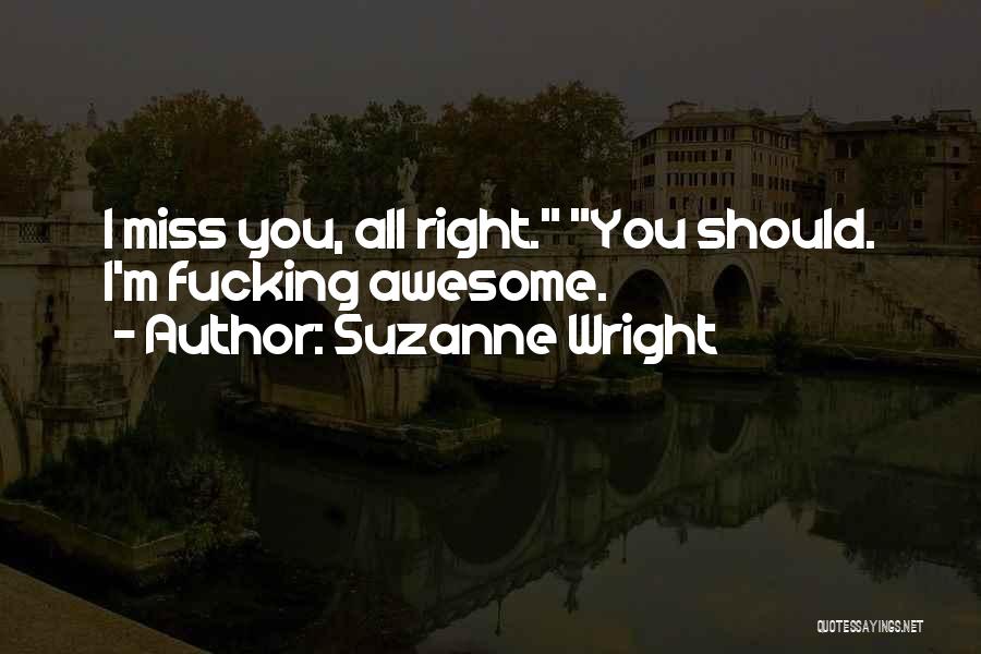 Suzanne Wright Quotes: I Miss You, All Right. You Should. I'm Fucking Awesome.