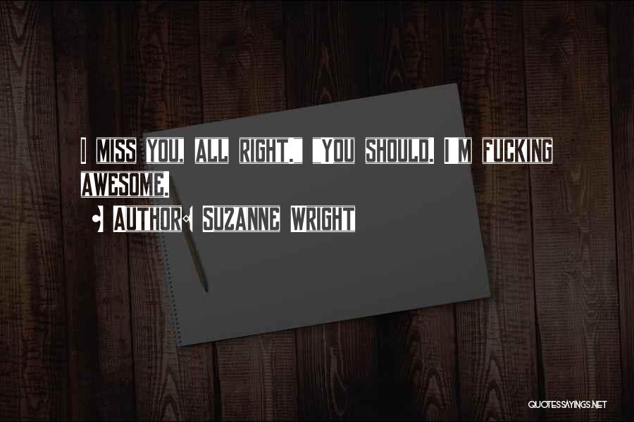 Suzanne Wright Quotes: I Miss You, All Right. You Should. I'm Fucking Awesome.