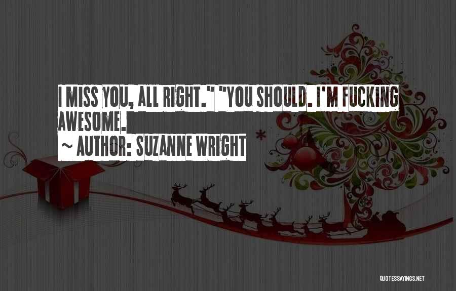 Suzanne Wright Quotes: I Miss You, All Right. You Should. I'm Fucking Awesome.