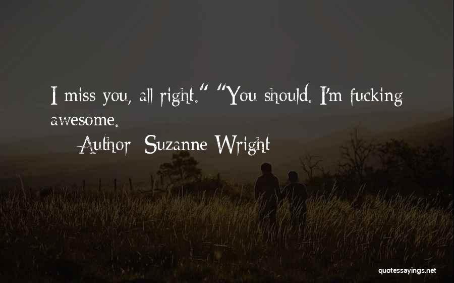 Suzanne Wright Quotes: I Miss You, All Right. You Should. I'm Fucking Awesome.
