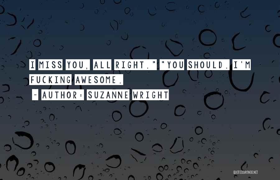 Suzanne Wright Quotes: I Miss You, All Right. You Should. I'm Fucking Awesome.