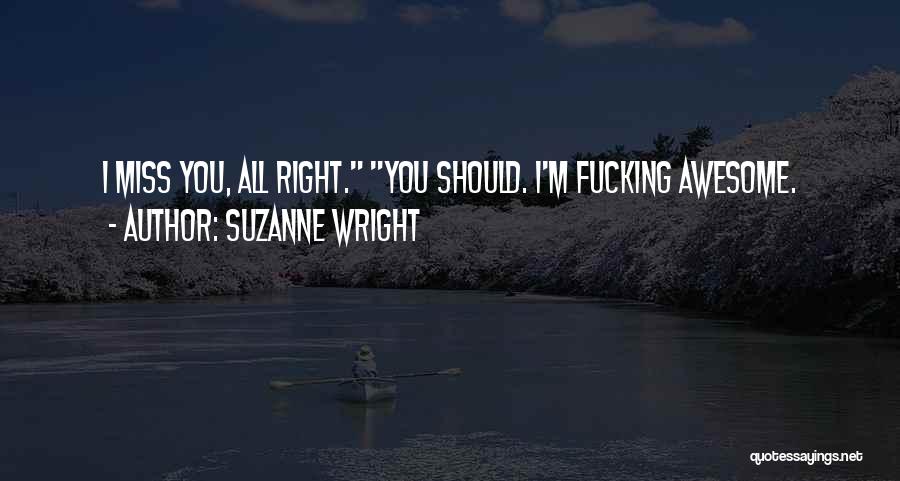 Suzanne Wright Quotes: I Miss You, All Right. You Should. I'm Fucking Awesome.