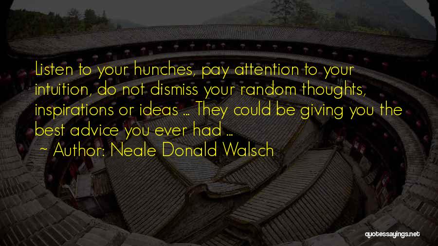 Neale Donald Walsch Quotes: Listen To Your Hunches, Pay Attention To Your Intuition, Do Not Dismiss Your Random Thoughts, Inspirations Or Ideas ... They